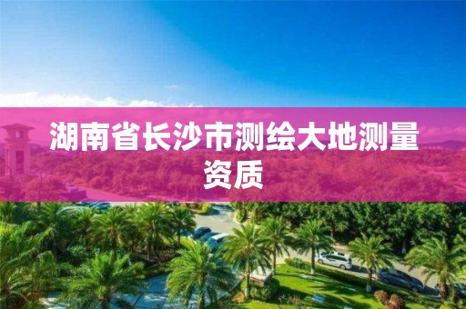 湖南省長沙市測繪大地測量資質