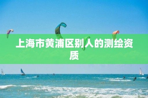 上海市黃浦區別人的測繪資質