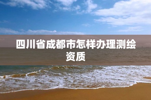 四川省成都市怎樣辦理測繪資質