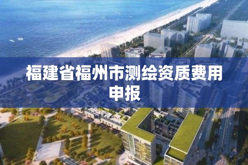 福建省福州市測(cè)繪資質(zhì)費(fèi)用申報(bào)