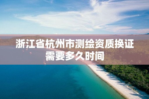 浙江省杭州市測繪資質換證需要多久時間