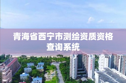 青海省西寧市測繪資質資格查詢系統