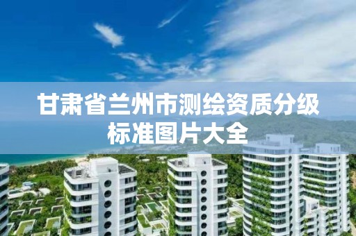 甘肅省蘭州市測繪資質分級標準圖片大全