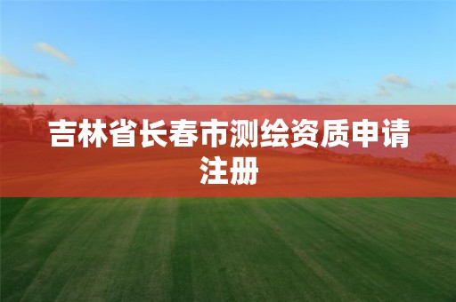 吉林省長春市測繪資質申請注冊