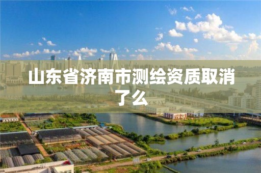 山東省濟南市測繪資質取消了么