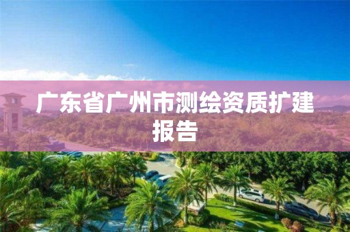 廣東省廣州市測(cè)繪資質(zhì)擴(kuò)建報(bào)告