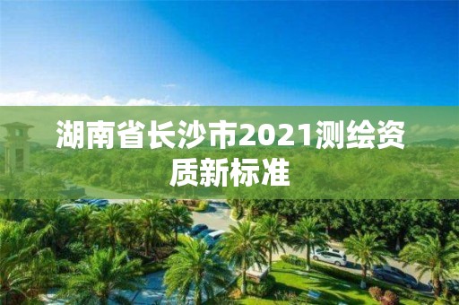 湖南省長沙市2021測繪資質新標準