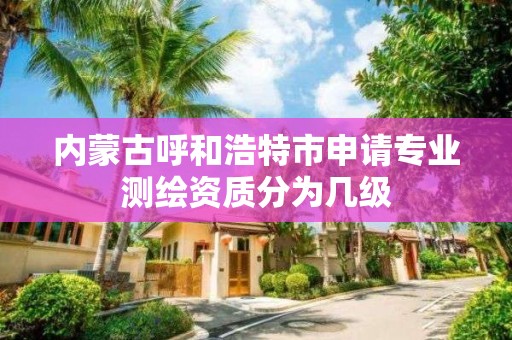 內蒙古呼和浩特市申請專業測繪資質分為幾級