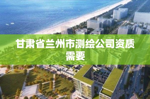 甘肅省蘭州市測繪公司資質需要