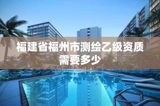 福建省福州市測繪乙級資質需要多少