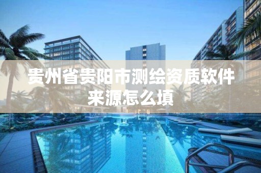 貴州省貴陽市測繪資質軟件來源怎么填