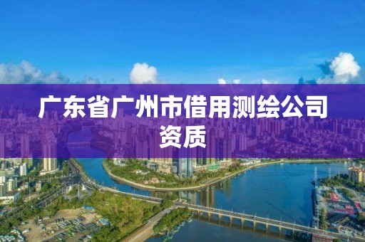 廣東省廣州市借用測繪公司資質