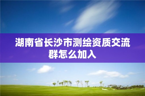 湖南省長沙市測繪資質交流群怎么加入