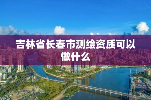 吉林省長春市測繪資質可以做什么