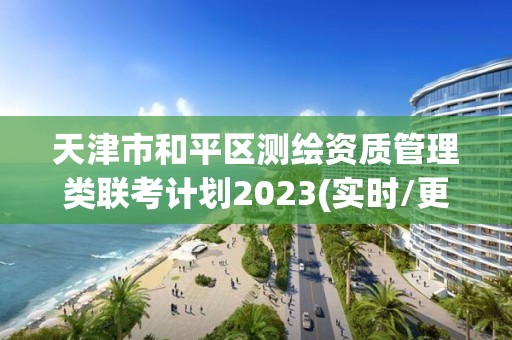 天津市和平區(qū)測繪資質(zhì)管理類聯(lián)考計劃2023(實時/更新中)