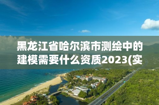 黑龍江省哈爾濱市測繪中的建模需要什么資質2023(實時/更新中)