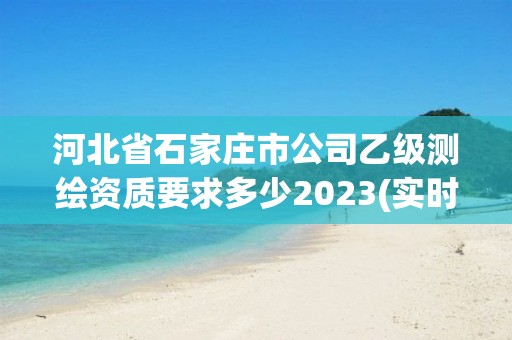 河北省石家莊市公司乙級測繪資質要求多少2023(實時/更新中)