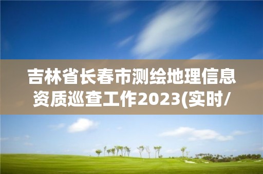 吉林省長春市測繪地理信息資質(zhì)巡查工作2023(實時/更新中)