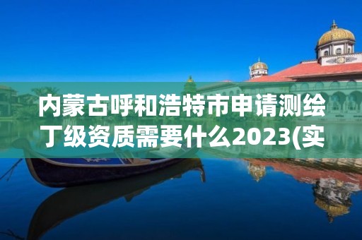 內蒙古呼和浩特市申請測繪丁級資質需要什么2023(實時/更新中)