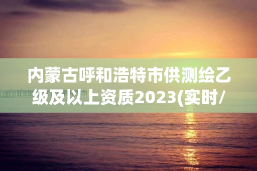 內蒙古呼和浩特市供測繪乙級及以上資質2023(實時/更新中)