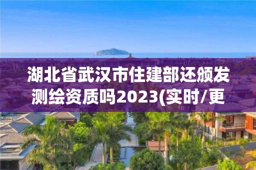 湖北省武漢市住建部還頒發(fā)測繪資質(zhì)嗎2023(實時/更新中)