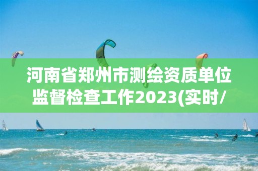 河南省鄭州市測繪資質單位監督檢查工作2023(實時/更新中)