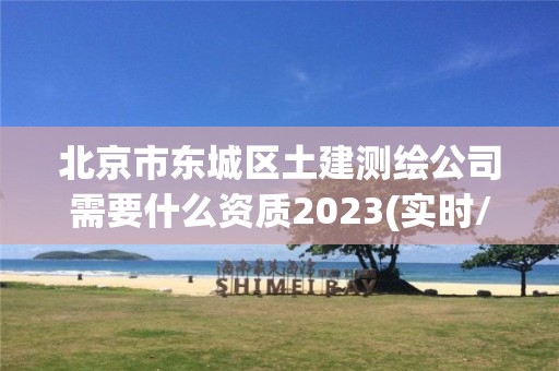 北京市東城區(qū)土建測(cè)繪公司需要什么資質(zhì)2023(實(shí)時(shí)/更新中)