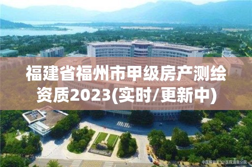 福建省福州市甲級房產(chǎn)測繪資質(zhì)2023(實時/更新中)