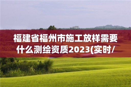 福建省福州市施工放樣需要什么測繪資質2023(實時/更新中)