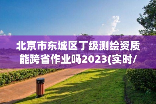 北京市東城區(qū)丁級測繪資質能跨省作業(yè)嗎2023(實時/更新中)