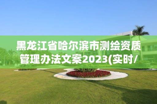 黑龍江省哈爾濱市測繪資質管理辦法文案2023(實時/更新中)