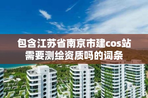 包含江蘇省南京市建cos站需要測繪資質嗎的詞條