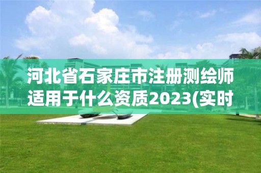 河北省石家莊市注冊(cè)測(cè)繪師適用于什么資質(zhì)2023(實(shí)時(shí)/更新中)