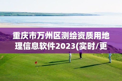 重慶市萬州區測繪資質用地理信息軟件2023(實時/更新中)