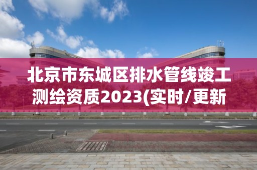 北京市東城區(qū)排水管線竣工測繪資質(zhì)2023(實(shí)時(shí)/更新中)