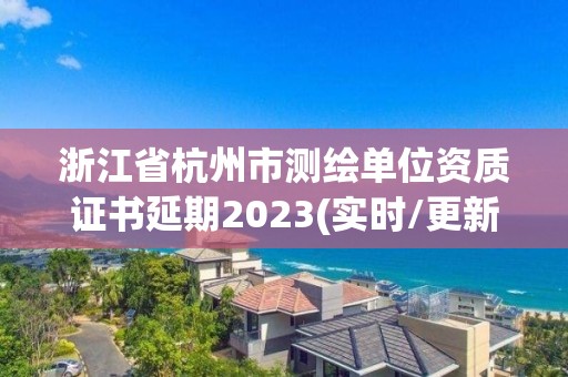 浙江省杭州市測(cè)繪單位資質(zhì)證書延期2023(實(shí)時(shí)/更新中)