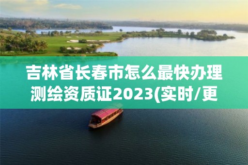 吉林省長春市怎么最快辦理測繪資質(zhì)證2023(實時/更新中)