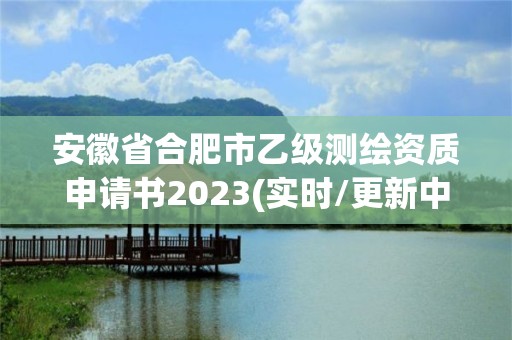 安徽省合肥市乙級測繪資質申請書2023(實時/更新中)