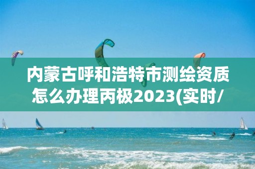 內(nèi)蒙古呼和浩特市測繪資質(zhì)怎么辦理丙極2023(實時/更新中)