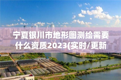 寧夏銀川市地形圖測繪需要什么資質2023(實時/更新中)