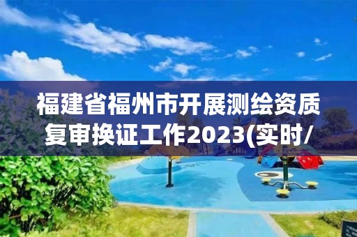 福建省福州市開展測繪資質(zhì)復(fù)審換證工作2023(實時/更新中)