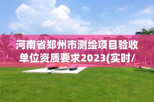 河南省鄭州市測(cè)繪項(xiàng)目驗(yàn)收單位資質(zhì)要求2023(實(shí)時(shí)/更新中)