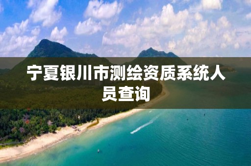 寧夏銀川市測繪資質系統人員查詢