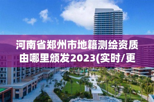 河南省鄭州市地籍測繪資質由哪里頒發2023(實時/更新中)