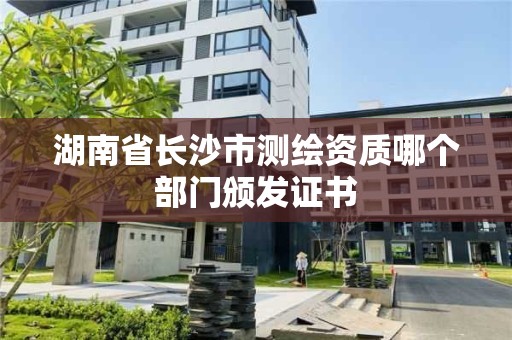 湖南省長沙市測繪資質(zhì)哪個(gè)部門頒發(fā)證書