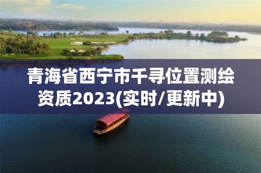 青海省西寧市千尋位置測繪資質2023(實時/更新中)