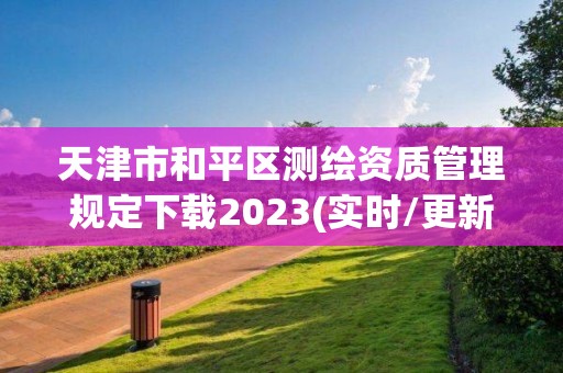 天津市和平區測繪資質管理規定下載2023(實時/更新中)