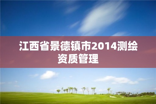 江西省景德鎮(zhèn)市2014測繪資質(zhì)管理