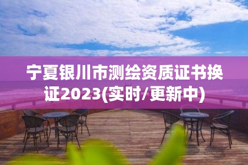 寧夏銀川市測繪資質(zhì)證書換證2023(實時/更新中)