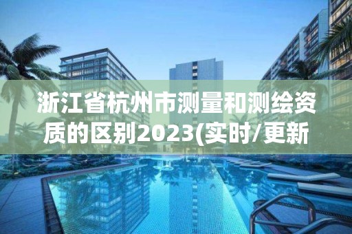 浙江省杭州市測量和測繪資質的區別2023(實時/更新中)